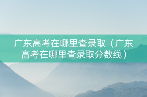 广东高考在哪里查录取（广东高考在哪里查录取分数线）