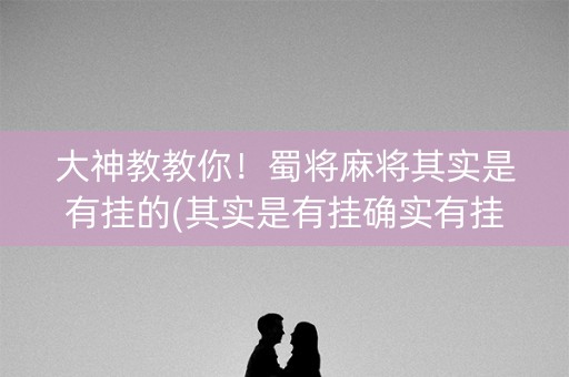 大神教教你！蜀将麻将其实是有挂的(其实是有挂确实有挂)