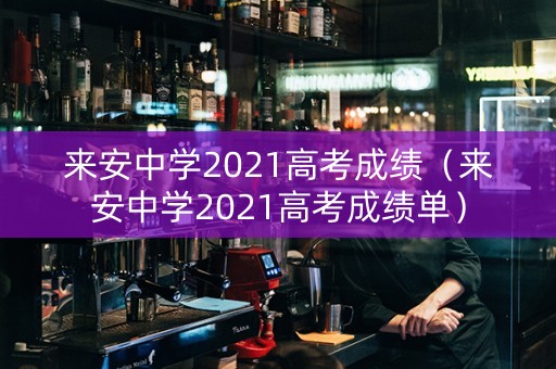 来安中学2021高考成绩（来安中学2021高考成绩单）