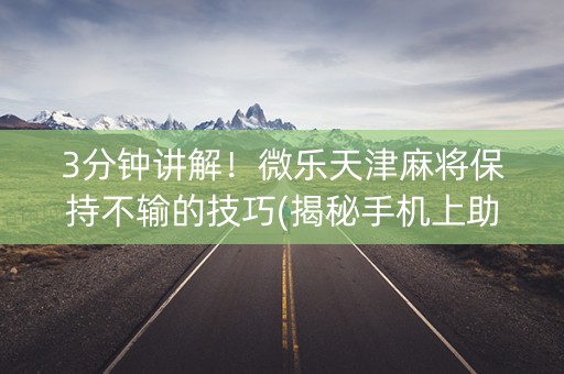 3分钟讲解！微乐天津麻将保持不输的技巧(揭秘手机上助赢神器购买)