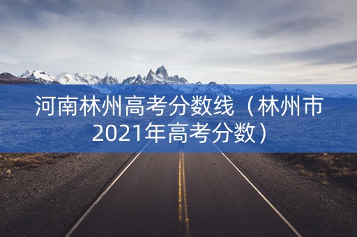 河南林州高考分数线（林州市2021年高考分数）