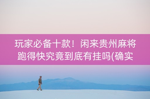 玩家必备十款！闲来贵州麻将跑得快究竟到底有挂吗(确实有挂)