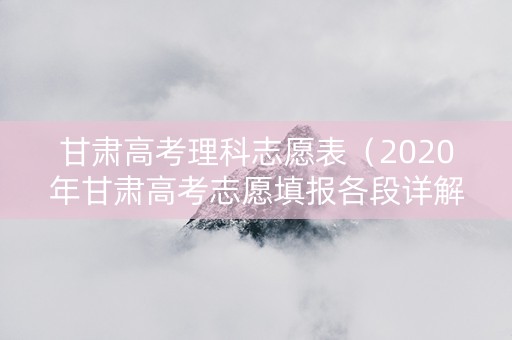 甘肃高考理科志愿表（2020年甘肃高考志愿填报各段详解）
