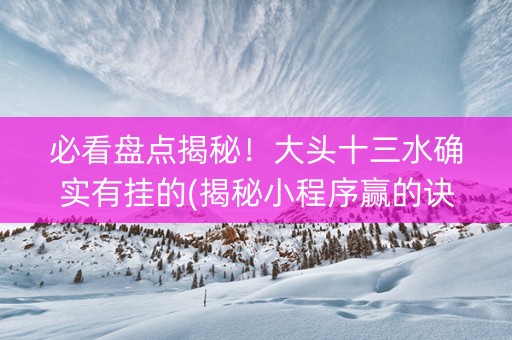 必看盘点揭秘！大头十三水确实有挂的(揭秘小程序赢的诀窍)
