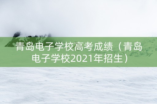 青岛电子学校高考成绩（青岛电子学校2021年招生）