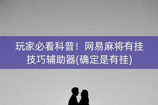 玩家必看科普！网易麻将有挂技巧辅助器(确定是有挂)