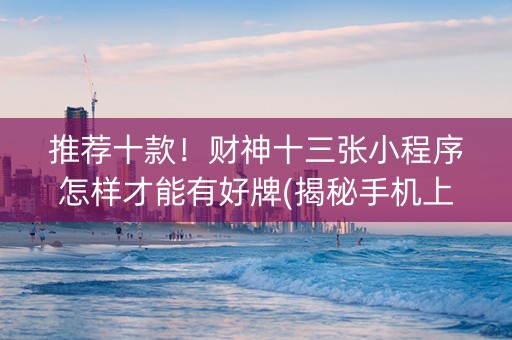 推荐十款！财神十三张小程序怎样才能有好牌(揭秘手机上插件免费)