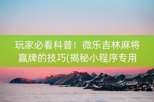 玩家必看科普！微乐吉林麻将赢牌的技巧(揭秘小程序专用神器)