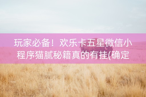 玩家必备！欢乐卡五星微信小程序猫腻秘籍真的有挂(确定是有挂)