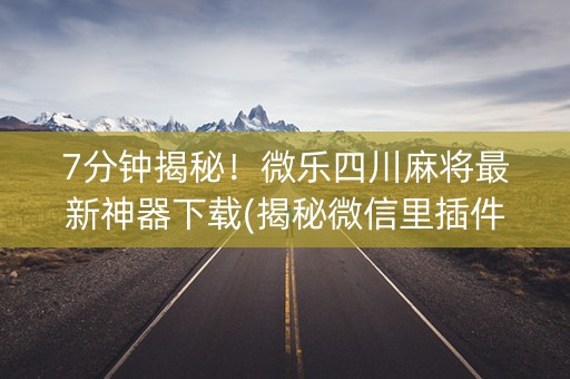7分钟揭秘！微乐四川麻将最新神器下载(揭秘微信里插件购买)
