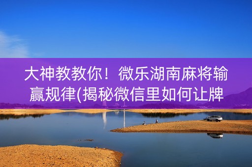 大神教教你！微乐湖南麻将输赢规律(揭秘微信里如何让牌变好)