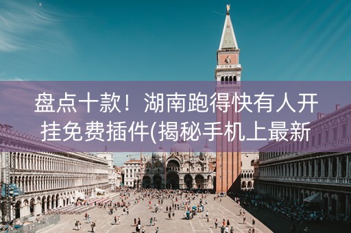 盘点十款！湖南跑得快有人开挂免费插件(揭秘手机上最新神器下载)