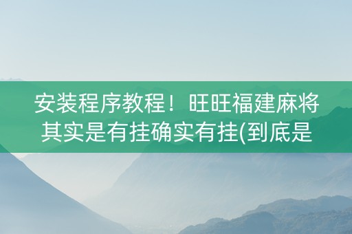 安装程序教程！旺旺福建麻将其实是有挂确实有挂(到底是不是有挂)