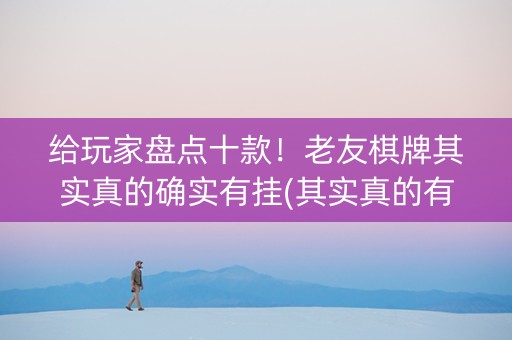 给玩家盘点十款！老友棋牌其实真的确实有挂(其实真的有挂)