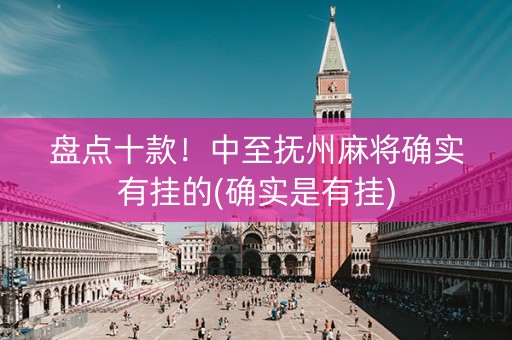 盘点十款！中至抚州麻将确实有挂的(确实是有挂)