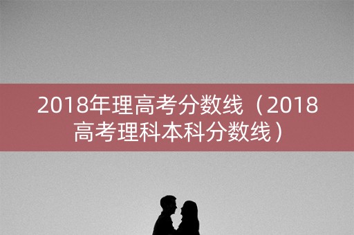 2018年理高考分数线（2018高考理科本科分数线）