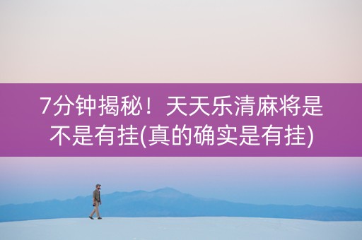 7分钟揭秘！天天乐清麻将是不是有挂(真的确实是有挂)