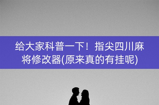 给大家科普一下！指尖四川麻将修改器(原来真的有挂呢)