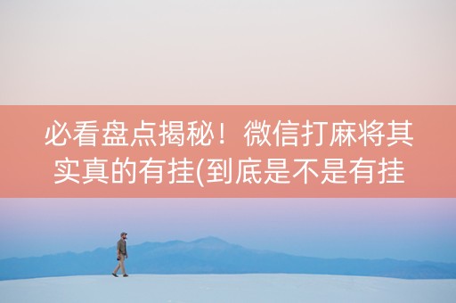 必看盘点揭秘！微信打麻将其实真的有挂(到底是不是有挂)