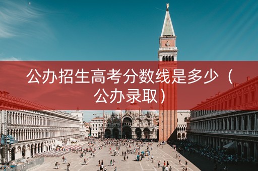 公办招生高考分数线是多少（公办录取）