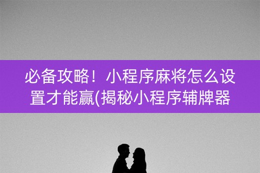必备攻略！小程序麻将怎么设置才能赢(揭秘小程序辅牌器)