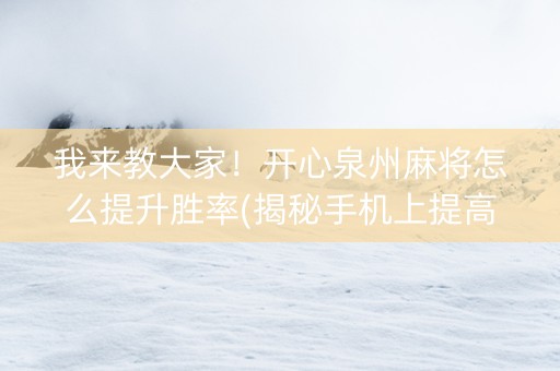 我来教大家！开心泉州麻将怎么提升胜率(揭秘手机上提高胜率)