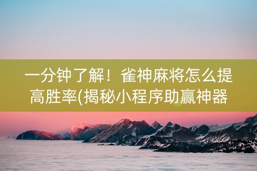 一分钟了解！雀神麻将怎么提高胜率(揭秘小程序助赢神器)