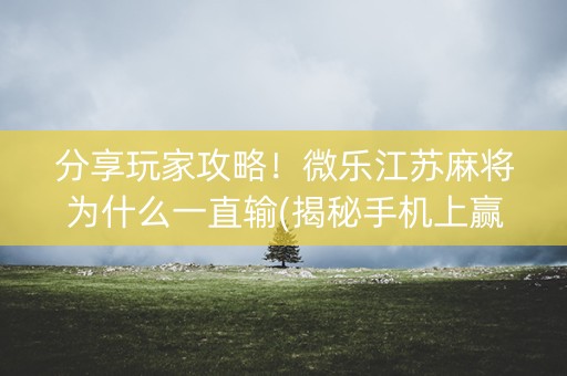 分享玩家攻略！微乐江苏麻将为什么一直输(揭秘手机上赢牌技巧)