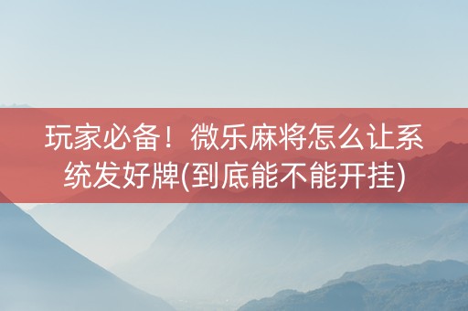 玩家必备！微乐麻将怎么让系统发好牌(到底能不能开挂)