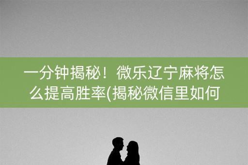 一分钟揭秘！微乐辽宁麻将怎么提高胜率(揭秘微信里如何让牌变好)