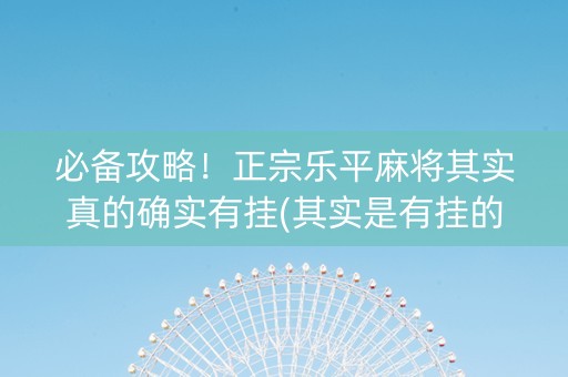 必备攻略！正宗乐平麻将其实真的确实有挂(其实是有挂的)