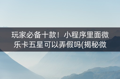 玩家必备十款！小程序里面微乐卡五星可以弄假吗(揭秘微信里如何让牌变好)