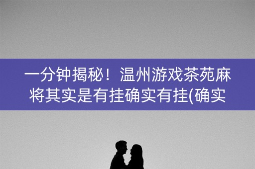 一分钟揭秘！温州游戏茶苑麻将其实是有挂确实有挂(确实真的有挂)