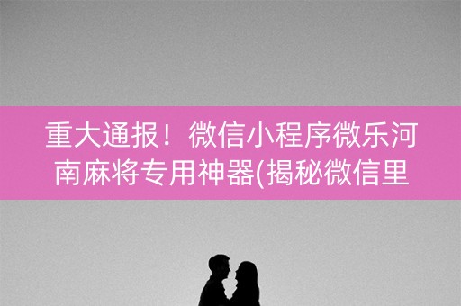 重大通报！微信小程序微乐河南麻将专用神器(揭秘微信里助赢神器购买)