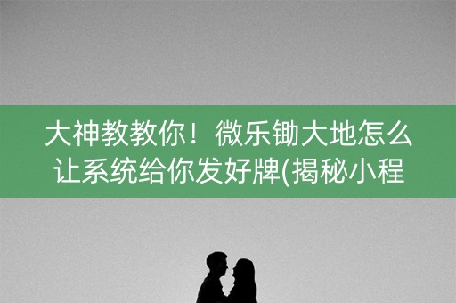 大神教教你！微乐锄大地怎么让系统给你发好牌(揭秘小程序确实有猫腻)