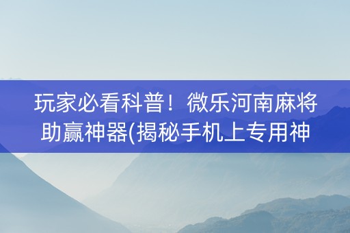 玩家必看科普！微乐河南麻将助赢神器(揭秘手机上专用神器)