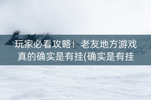 玩家必看攻略！老友地方游戏真的确实是有挂(确实是有挂)