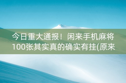 今日重大通报！闲来手机麻将100张其实真的确实有挂(原来真的有挂)