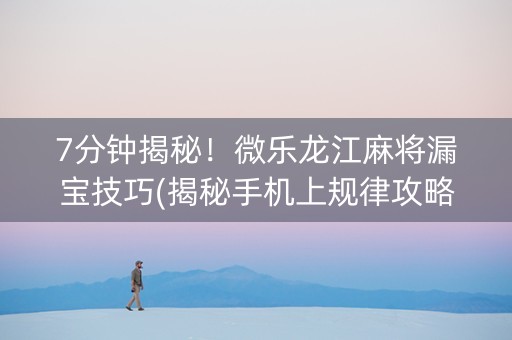 7分钟揭秘！微乐龙江麻将漏宝技巧(揭秘手机上规律攻略)