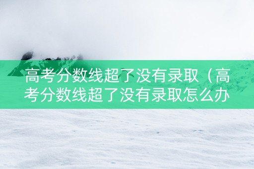 高考分数线超了没有录取（高考分数线超了没有录取怎么办）