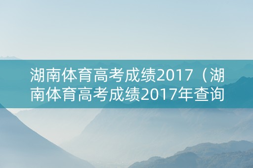 湖南体育高考成绩2017（湖南体育高考成绩2017年查询）