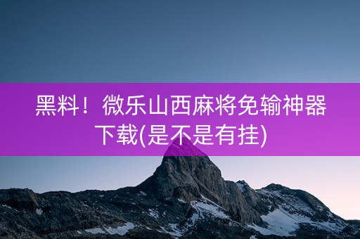 黑料！微乐山西麻将免输神器下载(是不是有挂)