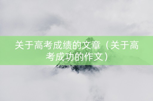 关于高考成绩的文章（关于高考成功的作文）