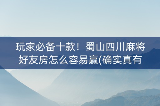 玩家必备十款！蜀山四川麻将好友房怎么容易赢(确实真有挂)