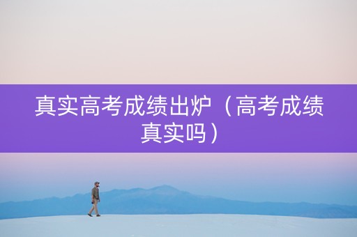 真实高考成绩出炉（高考成绩真实吗）