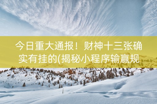 今日重大通报！财神十三张确实有挂的(揭秘小程序输赢规律)