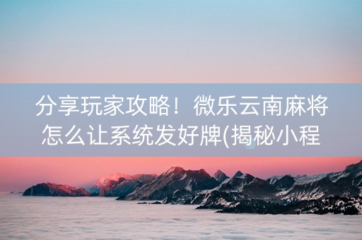 分享玩家攻略！微乐云南麻将怎么让系统发好牌(揭秘小程序攻略插件)