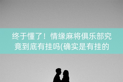 终于懂了！情缘麻将俱乐部究竟到底有挂吗(确实是有挂的)