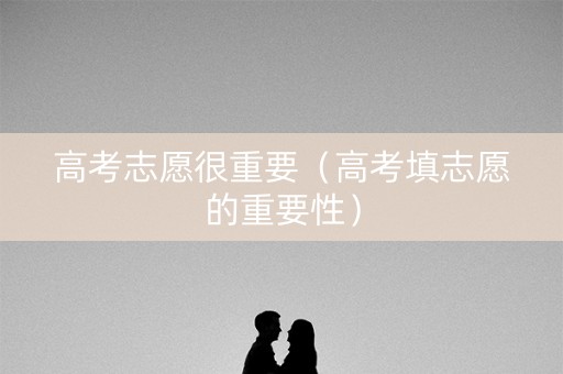高考志愿很重要（高考填志愿的重要性）