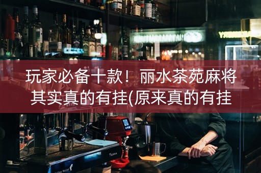 玩家必备十款！丽水茶苑麻将其实真的有挂(原来真的有挂)